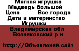 Мягкая игрушка Медведь-большой. › Цена ­ 750 - Все города Дети и материнство » Игрушки   . Владимирская обл.,Вязниковский р-н